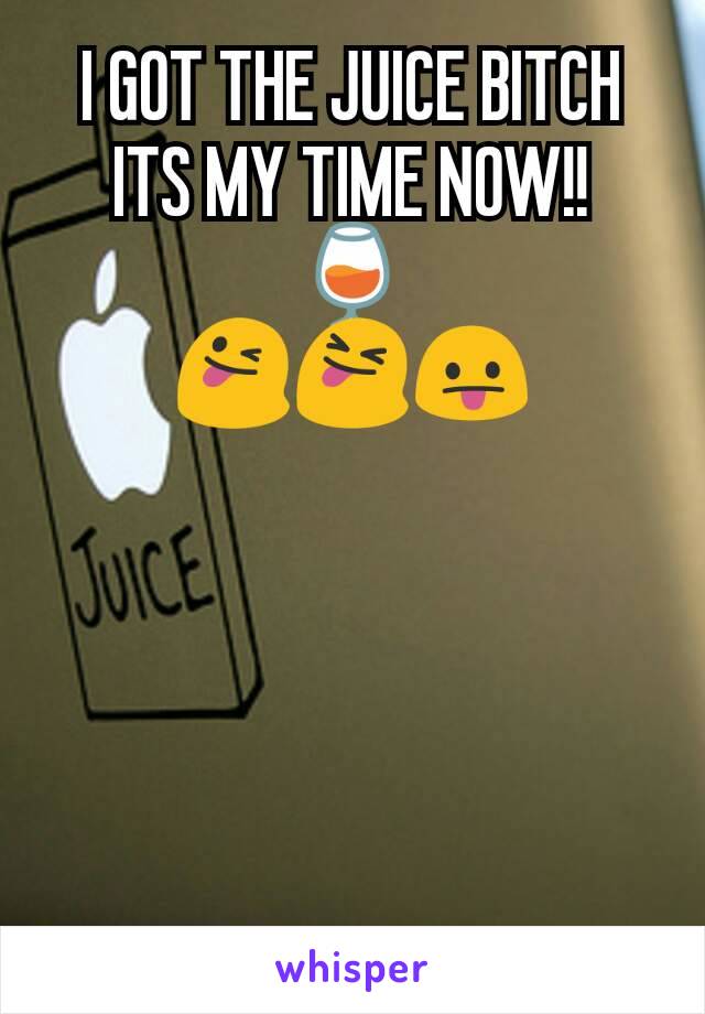 I GOT THE JUICE BITCH ITS MY TIME NOW!!
🍷
😜😝😛