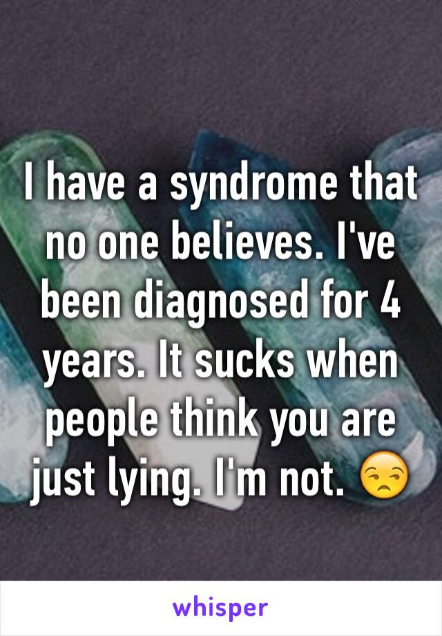 I have a syndrome that no one believes. I've been diagnosed for 4 years. It sucks when people think you are just lying. I'm not. 😒