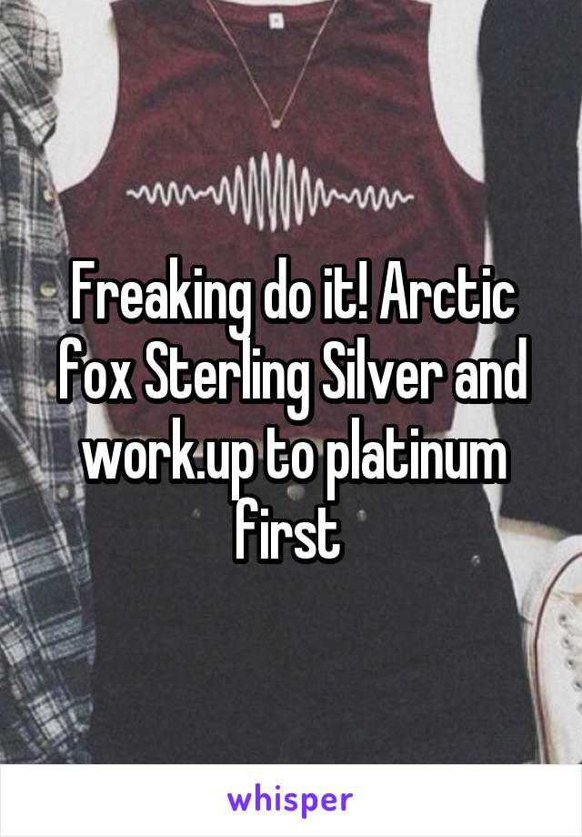 Freaking do it! Arctic fox Sterling Silver and work.up to platinum first 
