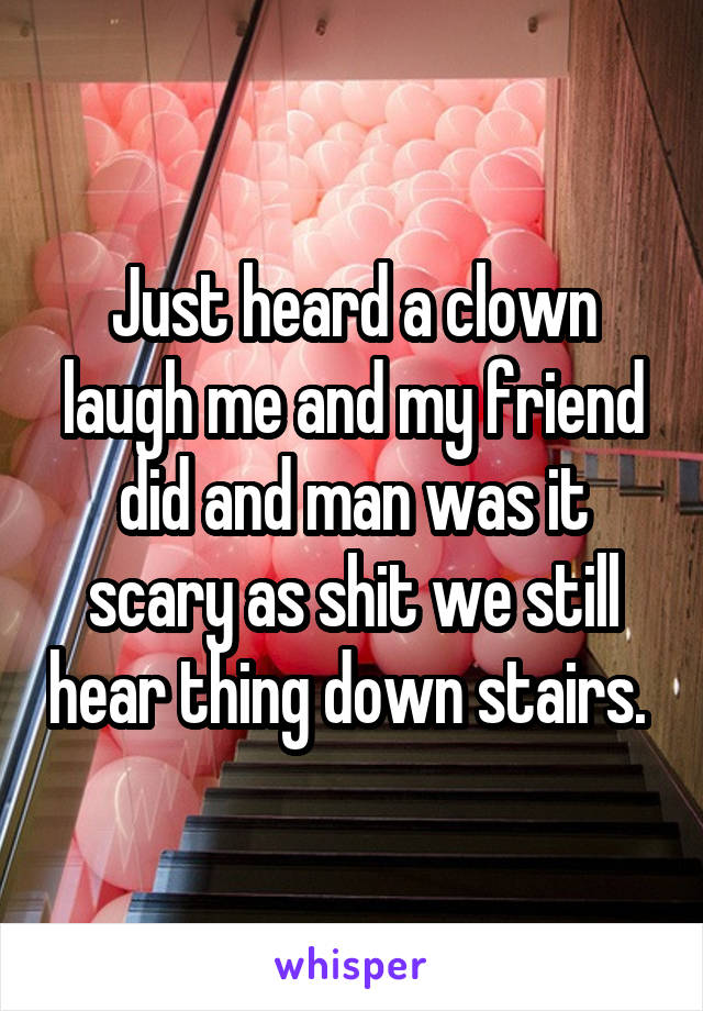 Just heard a clown laugh me and my friend did and man was it scary as shit we still hear thing down stairs. 