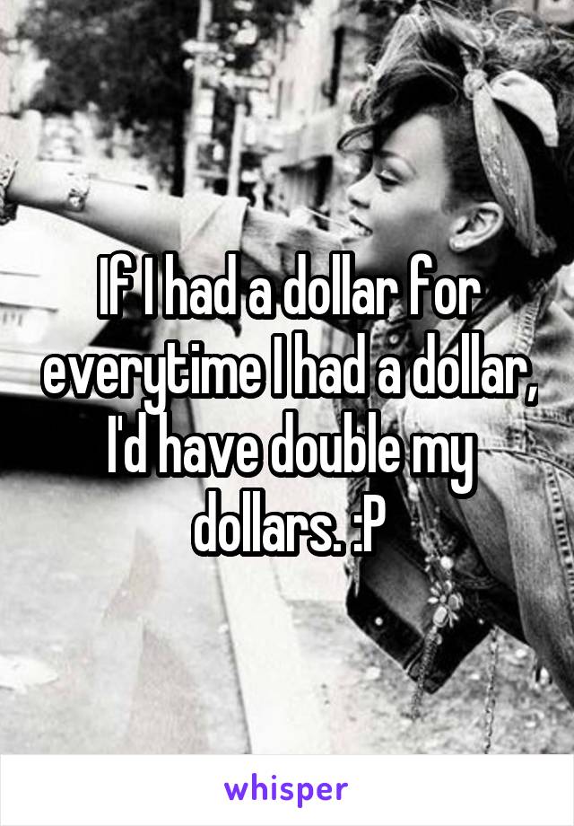 If I had a dollar for everytime I had a dollar, I'd have double my dollars. :P