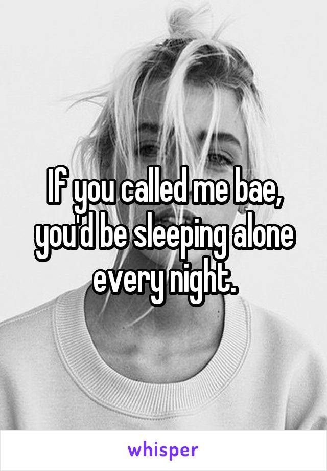 If you called me bae, you'd be sleeping alone every night.