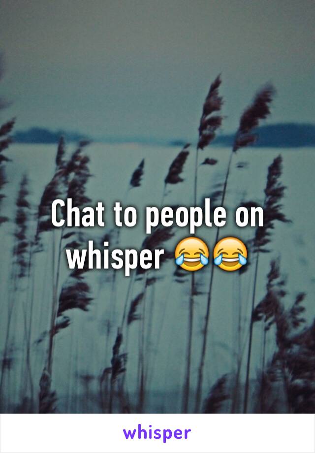 Chat to people on whisper 😂😂