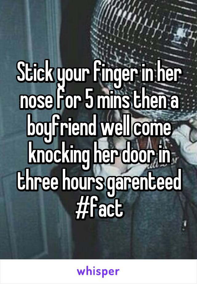 Stick your finger in her nose for 5 mins then a boyfriend well come knocking her door in three hours garenteed #fact