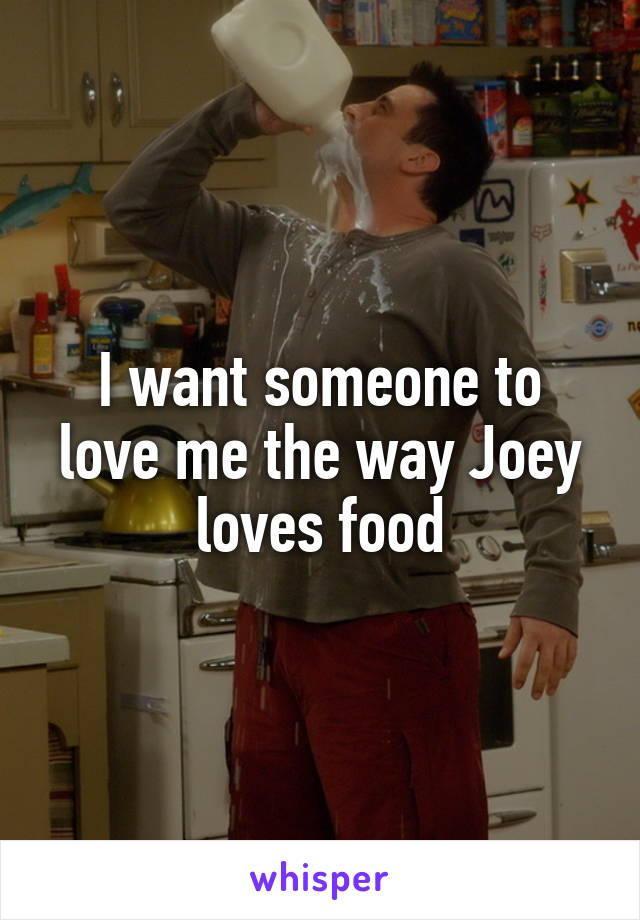 I want someone to love me the way Joey loves food
