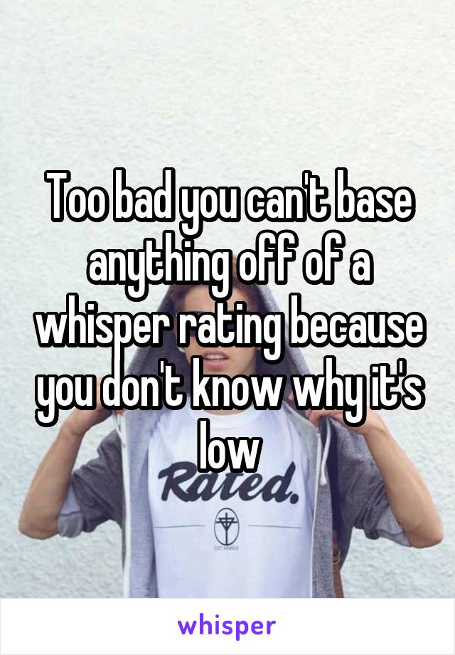 Too bad you can't base anything off of a whisper rating because you don't know why it's low