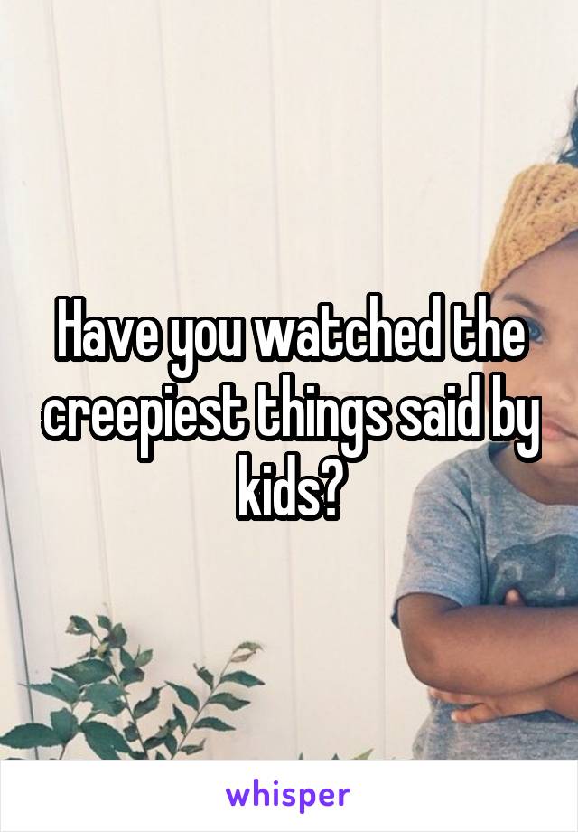 Have you watched the creepiest things said by kids?