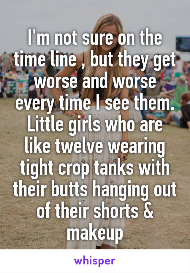 I'm not sure on the time line , but they get worse and worse every time I see them. Little girls who are like twelve wearing tight crop tanks with their butts hanging out of their shorts & makeup