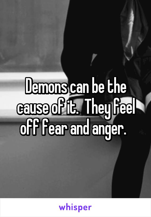 Demons can be the cause of it.  They feel off fear and anger.  