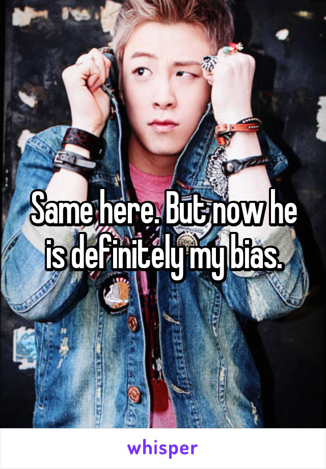Same here. But now he is definitely my bias.