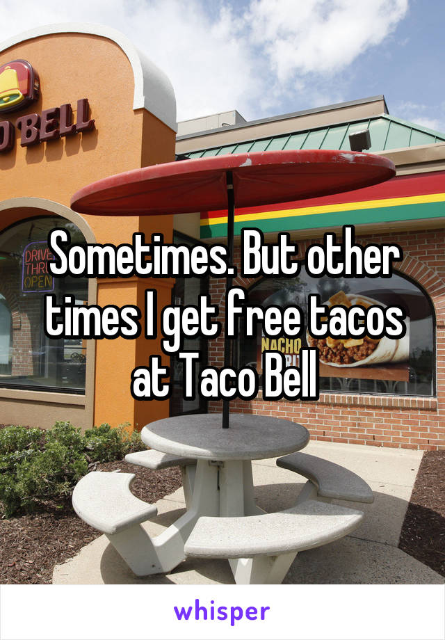 Sometimes. But other times I get free tacos at Taco Bell