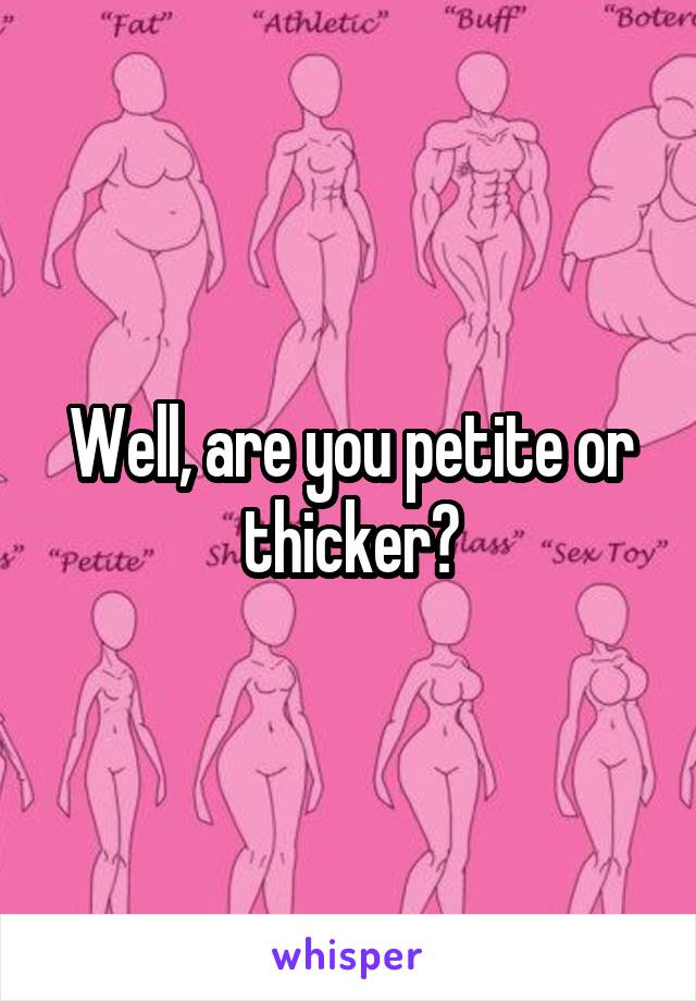 Well, are you petite or thicker?