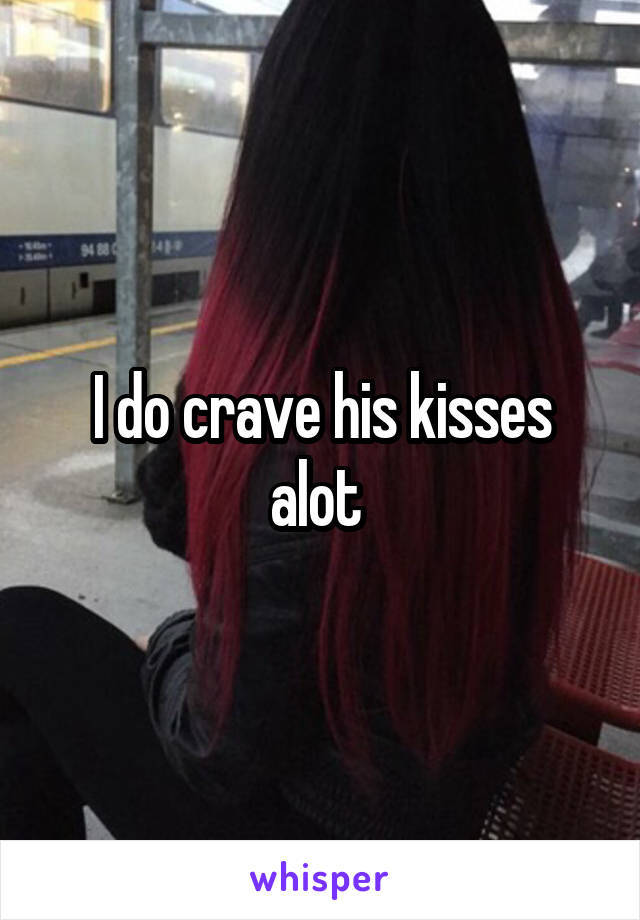 I do crave his kisses alot 