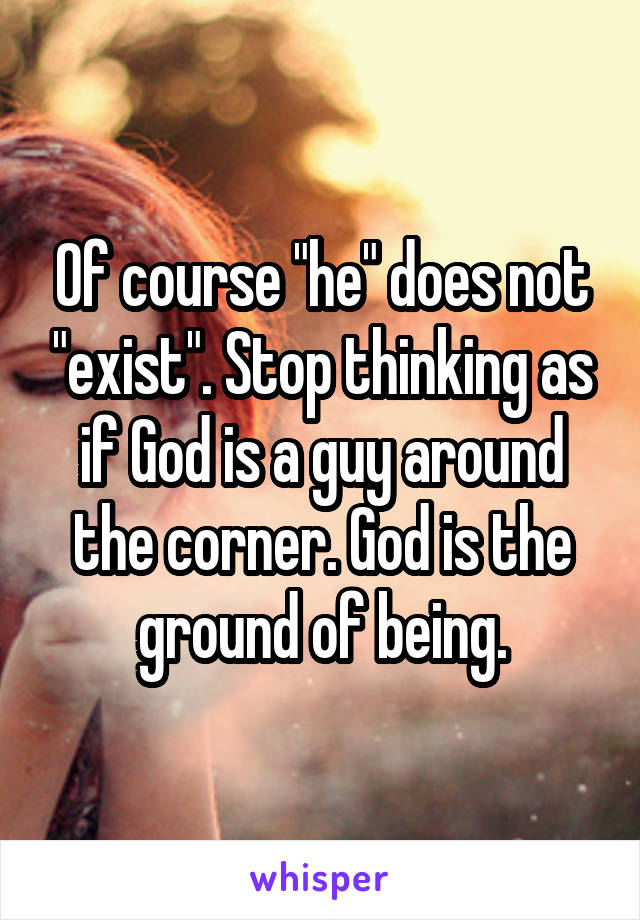 Of course "he" does not "exist". Stop thinking as if God is a guy around the corner. God is the ground of being.