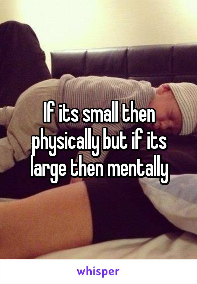 If its small then physically but if its large then mentally