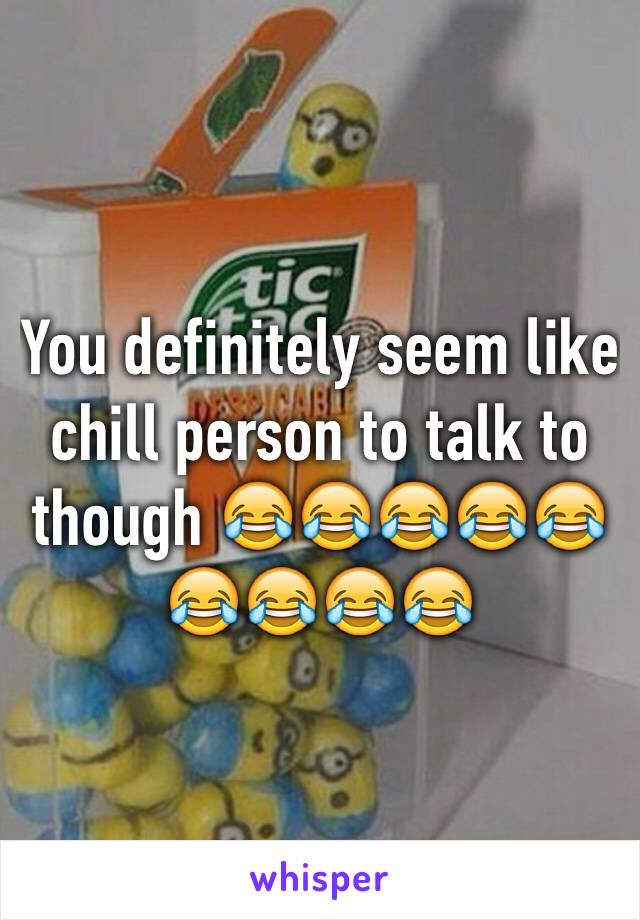 You definitely seem like chill person to talk to though 😂😂😂😂😂😂😂😂😂