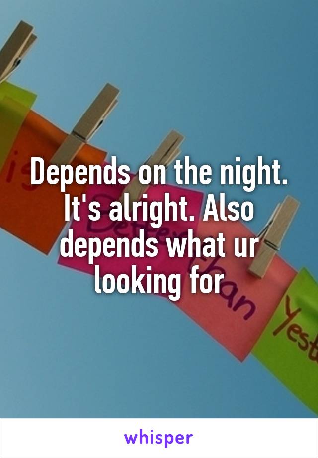 Depends on the night. It's alright. Also depends what ur looking for