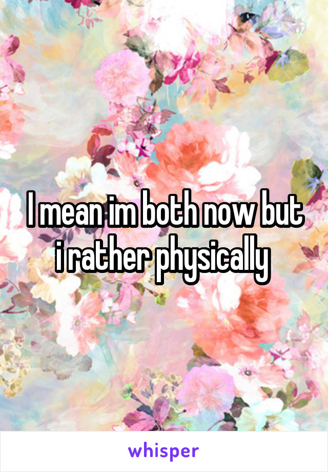I mean im both now but i rather physically 