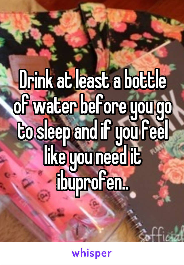 Drink at least a bottle of water before you go to sleep and if you feel like you need it ibuprofen..