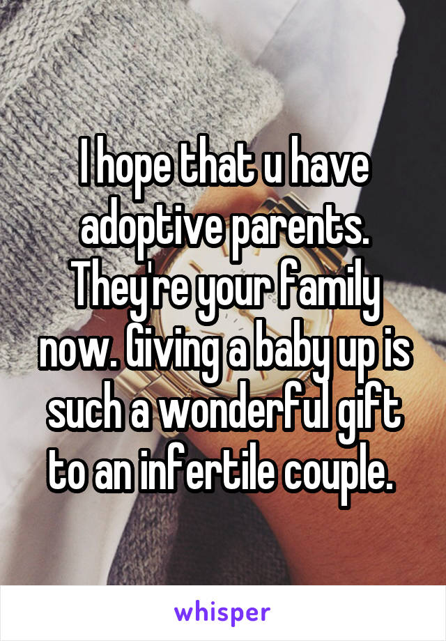 I hope that u have adoptive parents. They're your family now. Giving a baby up is such a wonderful gift to an infertile couple. 