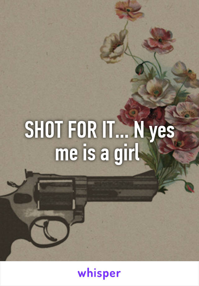 SHOT FOR IT... N yes me is a girl 