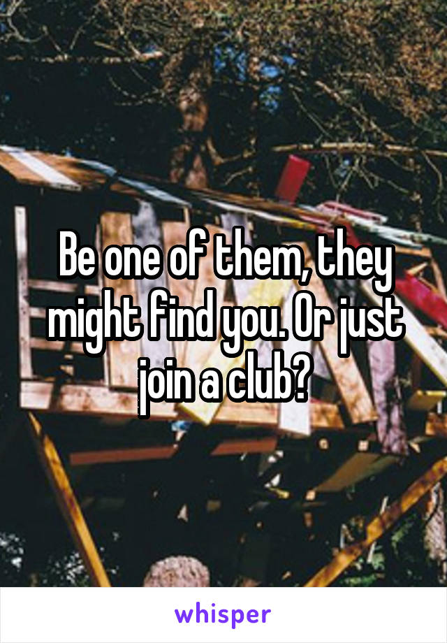 Be one of them, they might find you. Or just join a club?