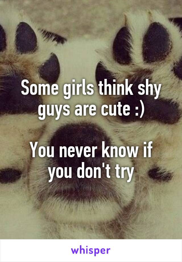 Some girls think shy guys are cute :)

You never know if you don't try
