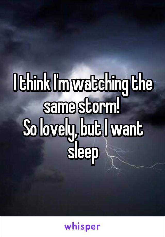 I think I'm watching the same storm! 
So lovely, but I want sleep