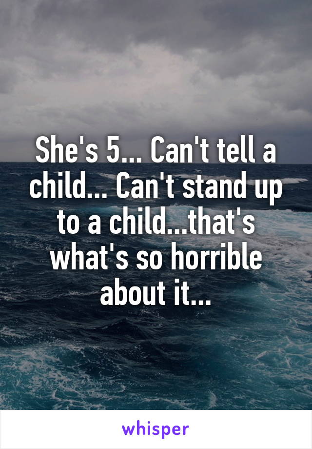 She's 5... Can't tell a child... Can't stand up to a child...that's what's so horrible about it...