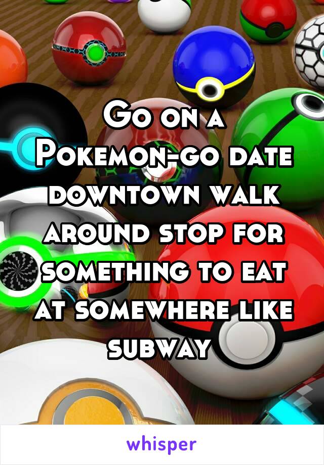 Go on a Pokemon-go date downtown walk around stop for something to eat at somewhere like subway 