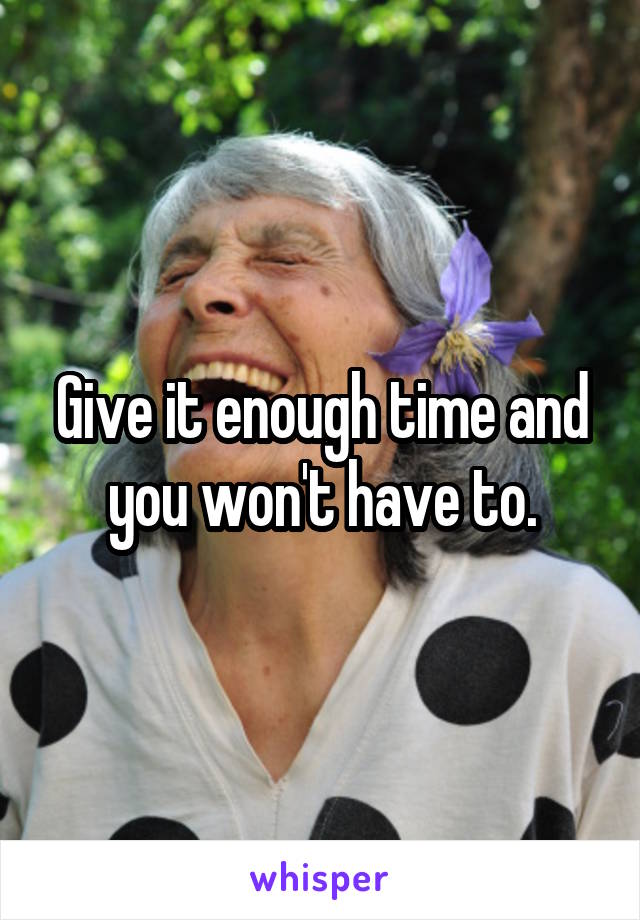Give it enough time and you won't have to.