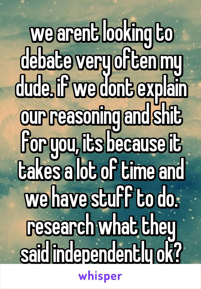 we arent looking to debate very often my dude. if we dont explain our reasoning and shit for you, its because it takes a lot of time and we have stuff to do. research what they said independently ok?