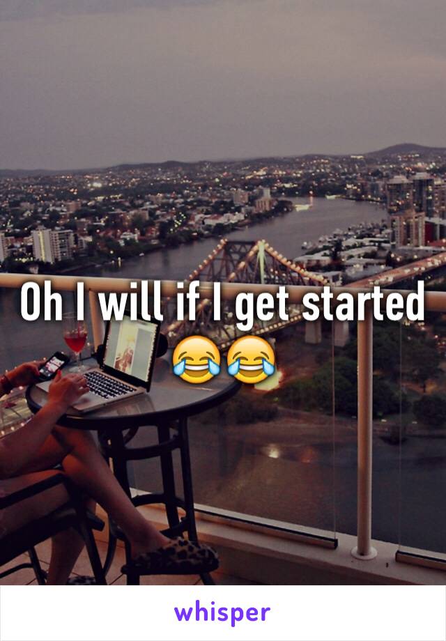 Oh I will if I get started 😂😂