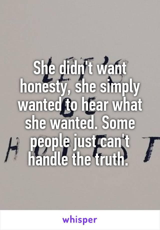 She didn't want honesty, she simply wanted to hear what she wanted. Some people just can't handle the truth. 