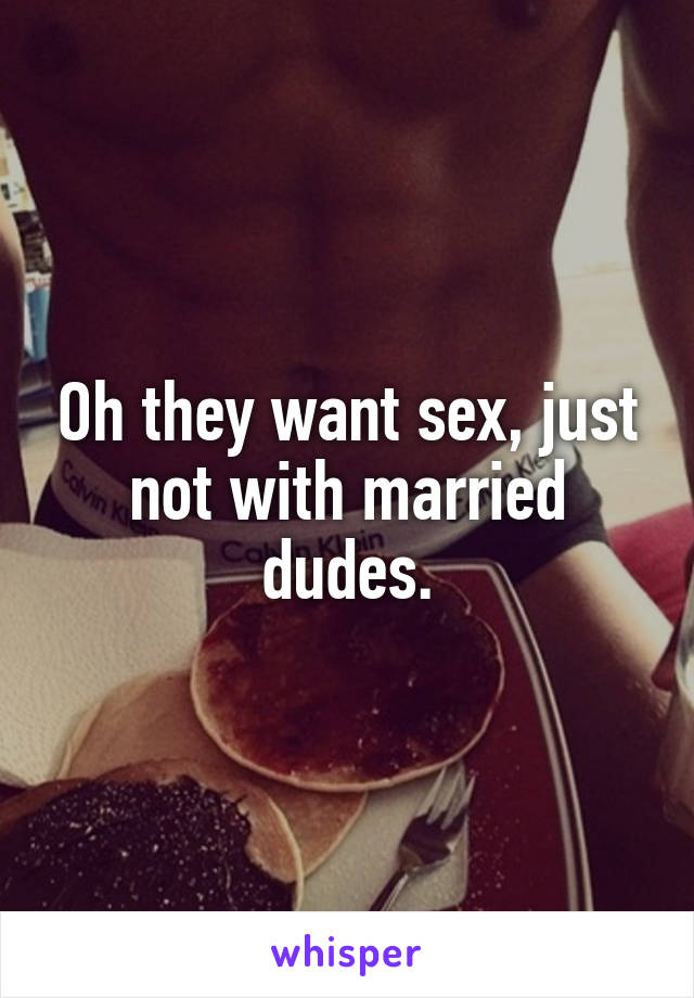 Oh they want sex, just not with married dudes.