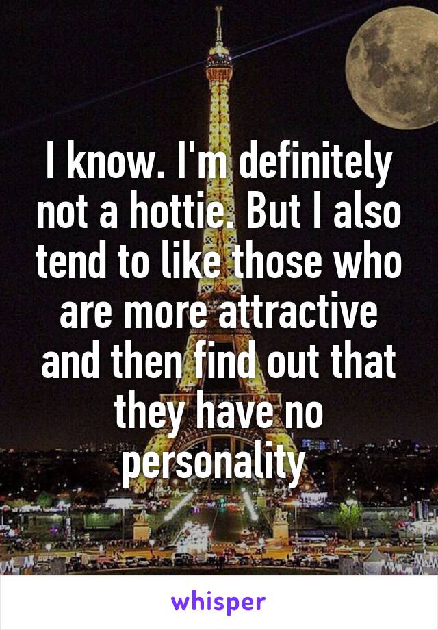 I know. I'm definitely not a hottie. But I also tend to like those who are more attractive and then find out that they have no personality 