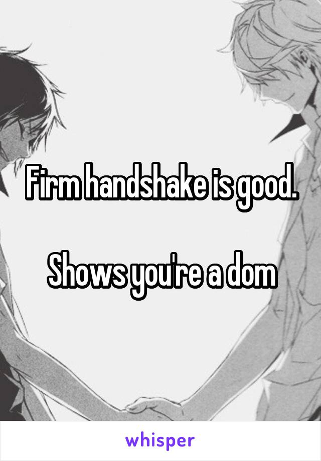 Firm handshake is good.

Shows you're a dom