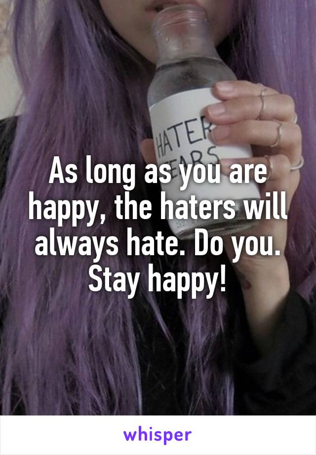 As long as you are happy, the haters will always hate. Do you. Stay happy!