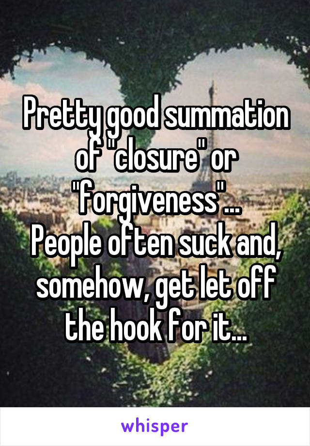 Pretty good summation of "closure" or "forgiveness"...
People often suck and, somehow, get let off the hook for it...