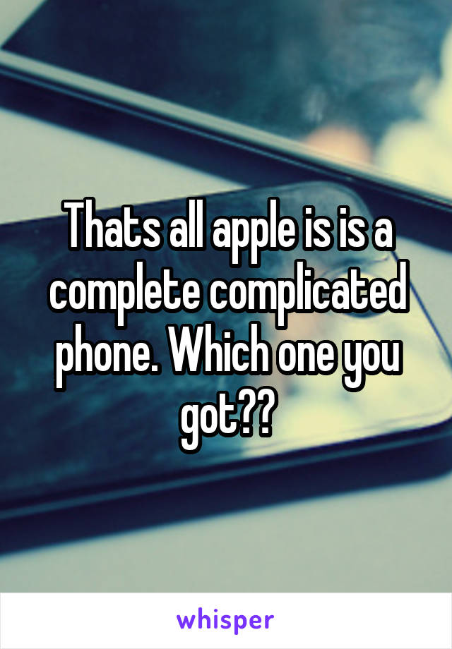 Thats all apple is is a complete complicated phone. Which one you got??