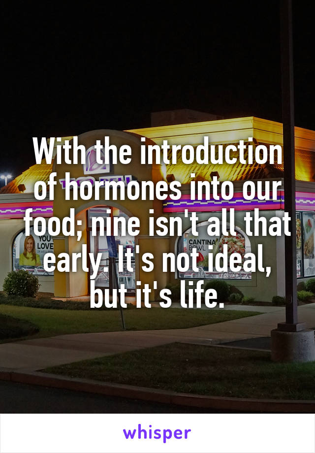 With the introduction of hormones into our food; nine isn't all that early. It's not ideal, but it's life.