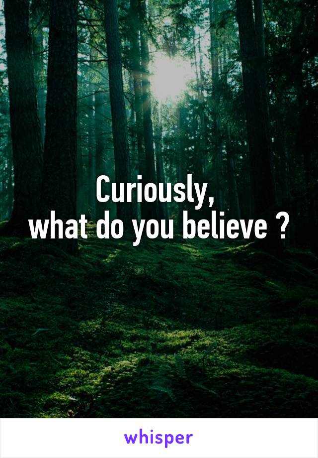 Curiously, 
what do you believe ? 