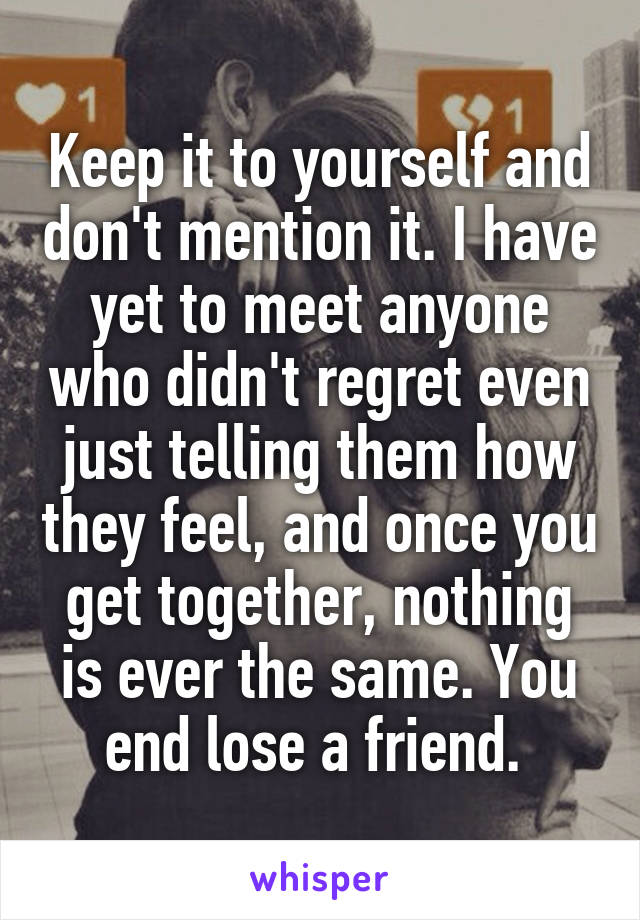 Keep it to yourself and don't mention it. I have yet to meet anyone who didn't regret even just telling them how they feel, and once you get together, nothing is ever the same. You end lose a friend. 