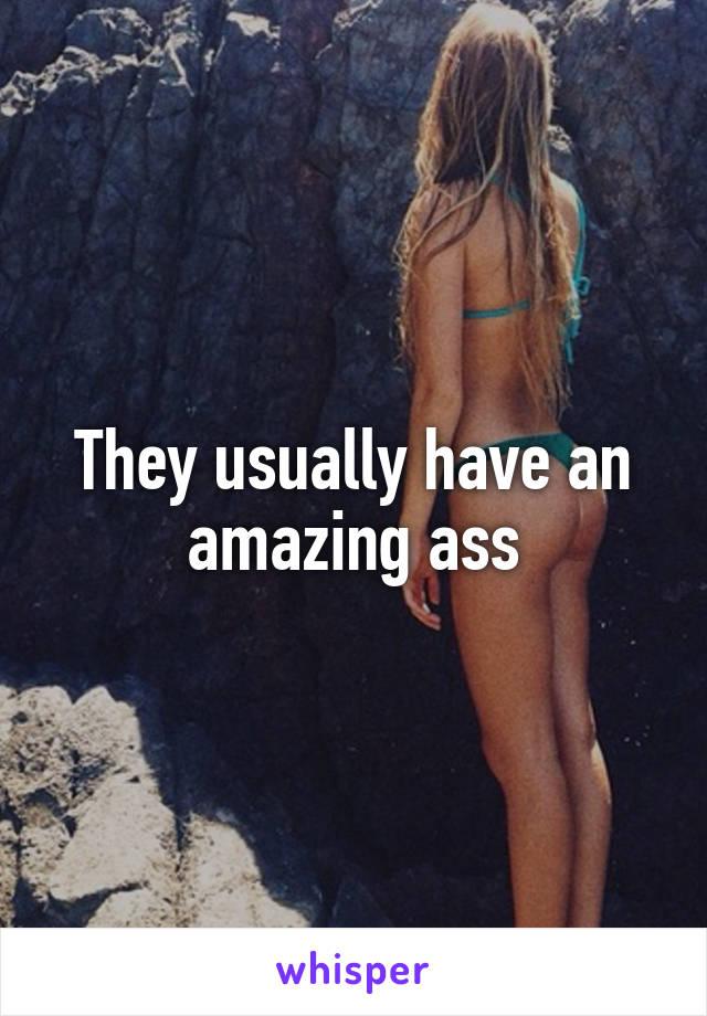 They usually have an amazing ass