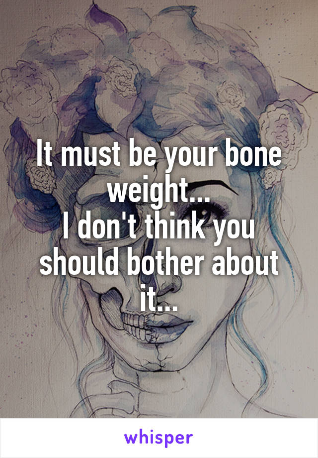 It must be your bone weight...
I don't think you should bother about it...
