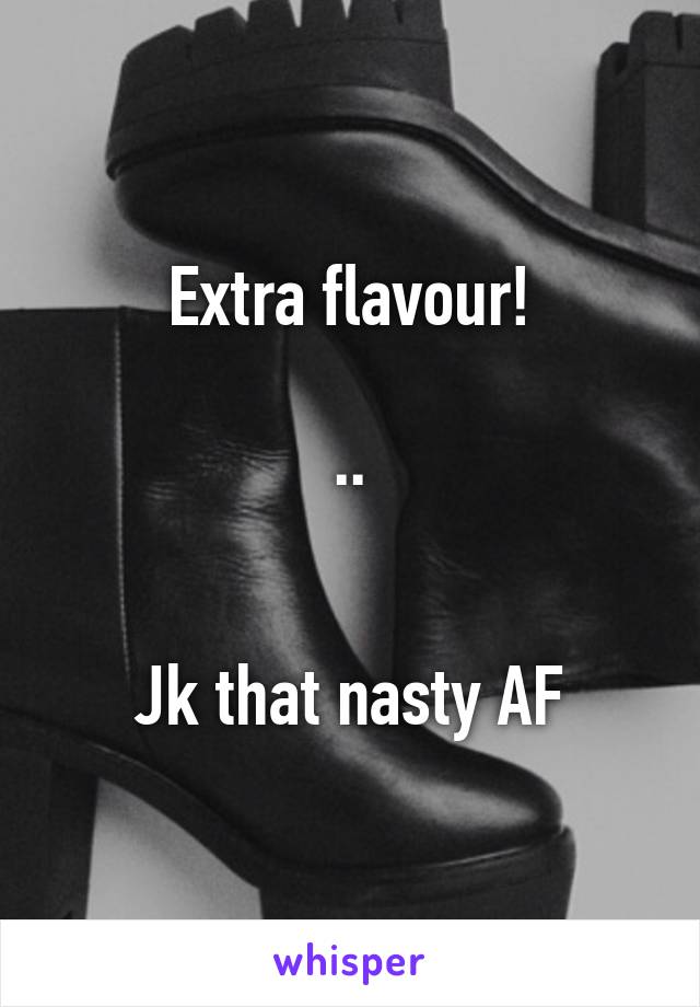 Extra flavour!

..


Jk that nasty AF