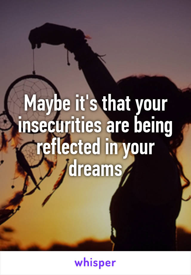 Maybe it's that your insecurities are being reflected in your dreams
