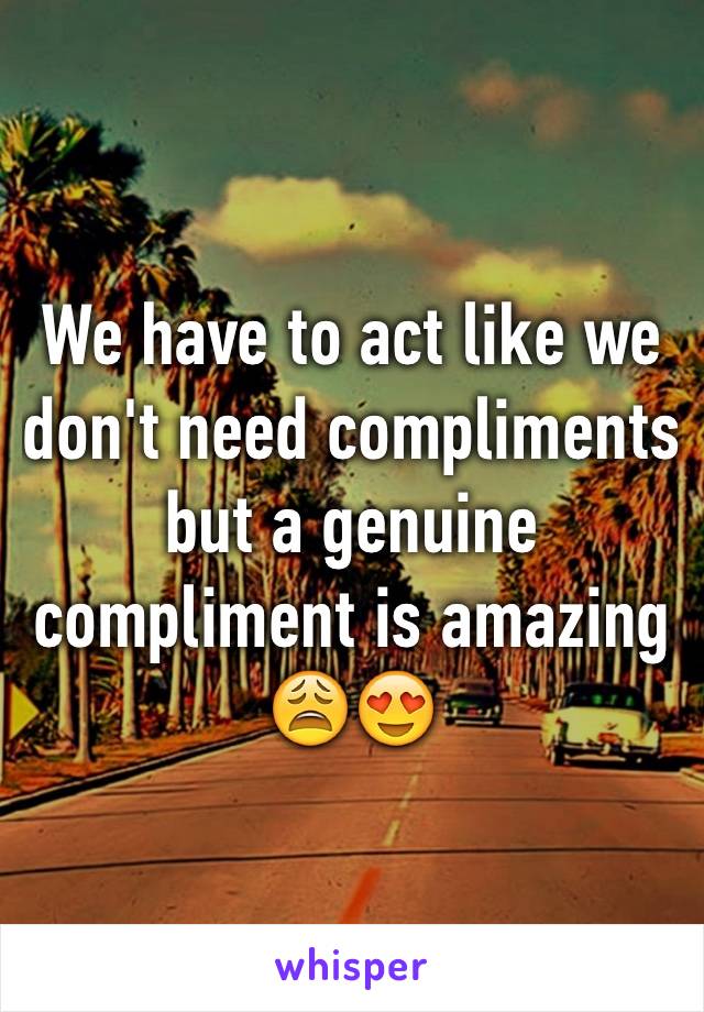 We have to act like we don't need compliments but a genuine compliment is amazing 😩😍