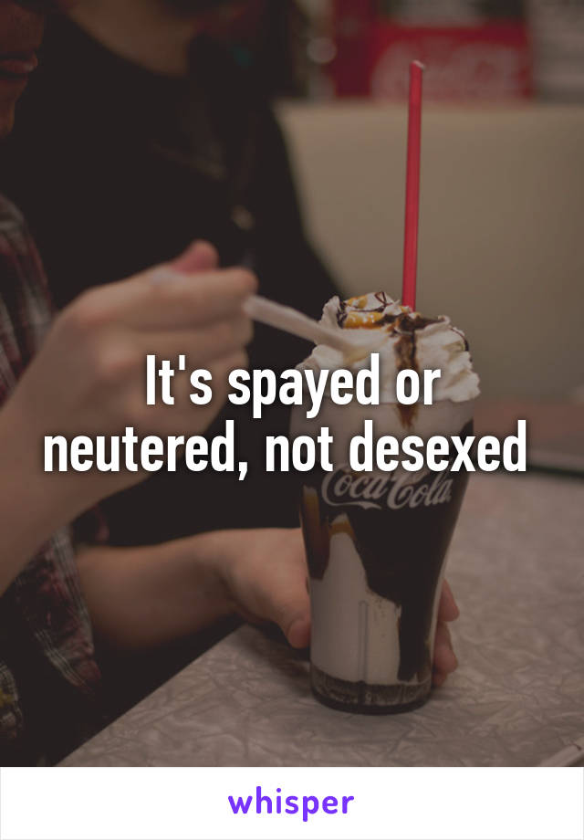 It's spayed or neutered, not desexed 