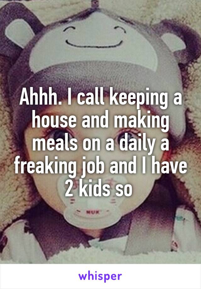 Ahhh. I call keeping a house and making meals on a daily a freaking job and I have 2 kids so 